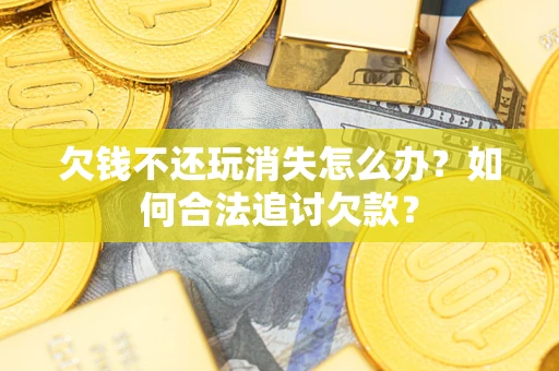 济南欠钱不还玩消失怎么办？如何合法追讨欠款？