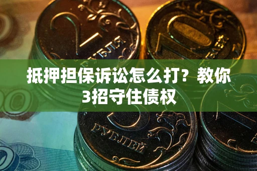 济南抵押担保诉讼怎么打？教你3招守住债权