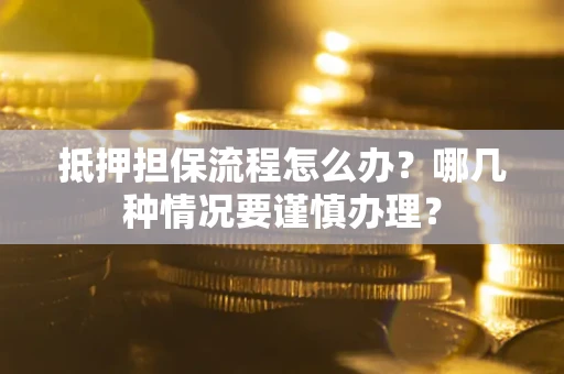 济南抵押担保流程怎么办？哪几种情况要谨慎办理？