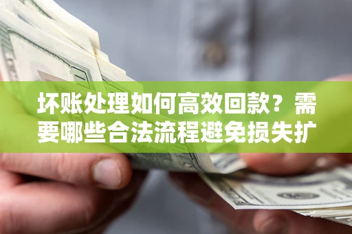 济南坏账处理如何高效回款？需要哪些合法流程避免损失扩大？