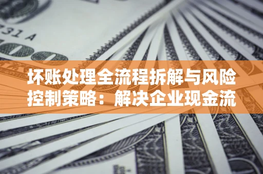 济南坏账处理全流程拆解与风险控制策略：解决企业现金流顽疾的实战指南