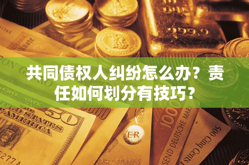济南共同债权人纠纷怎么办？责任如何划分有技巧？