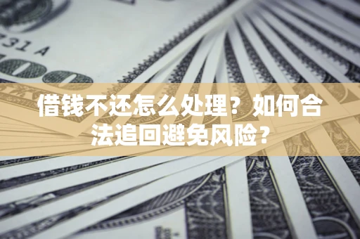 济南借钱不还怎么处理？如何合法追回避免风险？