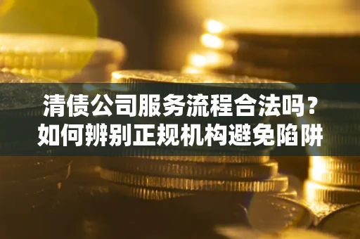 济南清债公司服务流程合法吗？如何辨别正规机构避免陷阱？