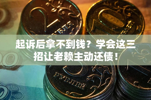 济南起诉后拿不到钱？学会这三招让老赖主动还债！