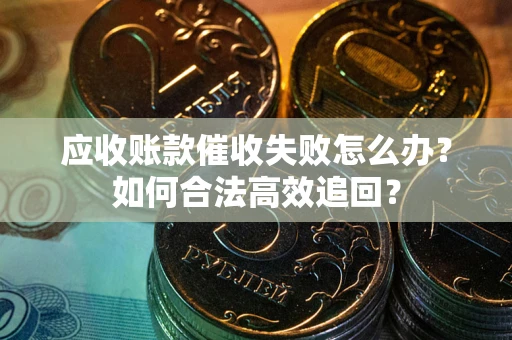 济南应收账款催收失败怎么办？如何合法高效追回？