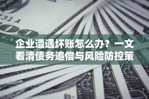 济南企业遭遇坏账怎么办？一文看清债务追偿与风险防控策略