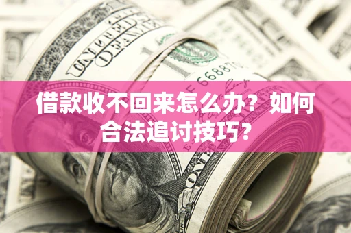 济南借款收不回来怎么办？如何合法追讨技巧？