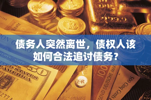 济南债务人突然离世，债权人该如何合法追讨债务？