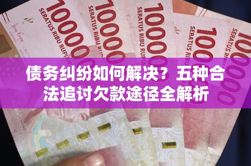 济南债务纠纷如何解决？五种合法追讨欠款途径全解析