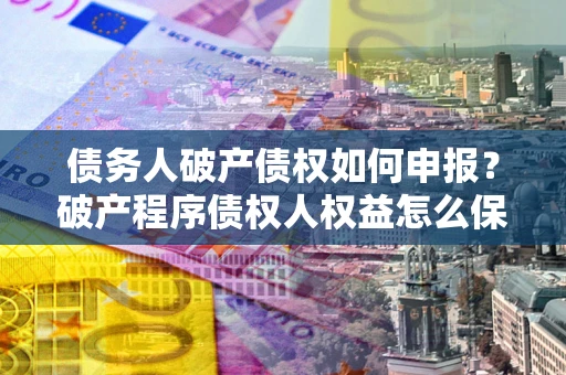 济南债务人破产债权如何申报？破产程序债权人权益怎么保障？
