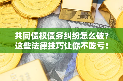 济南共同债权债务纠纷怎么破？这些法律技巧让你不吃亏！