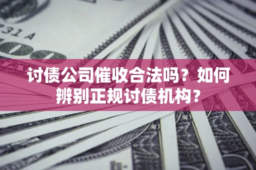济南讨债公司催收合法吗？如何辨别正规讨债机构？
