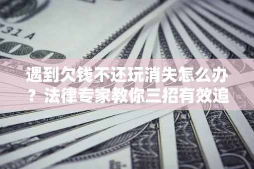 济南遇到欠钱不还玩消失怎么办？法律专家教你三招有效追债！