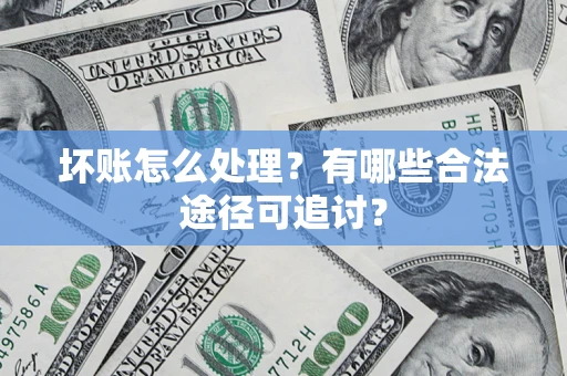 济南坏账怎么处理？有哪些合法途径可追讨？