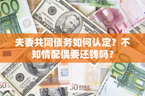 济南夫妻共同债务如何认定？不知情配偶要还钱吗？
