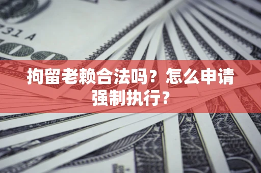 济南拘留老赖合法吗？怎么申请强制执行？