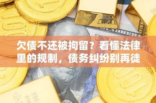 济南欠债不还被拘留？看懂法律里的规制，债务纠纷别再徒劳奔波