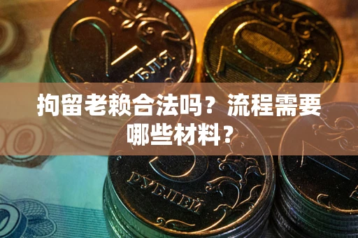 济南拘留老赖合法吗？流程需要哪些材料？