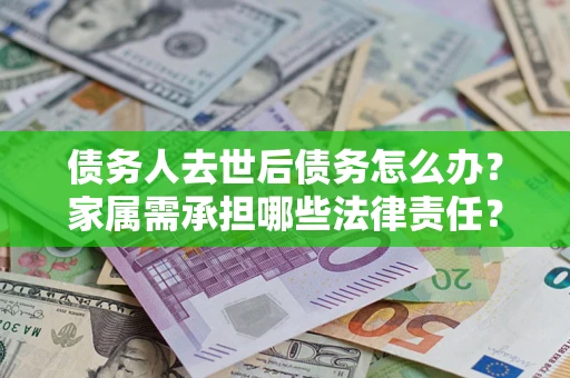 济南债务人去世后债务怎么办？家属需承担哪些法律责任？