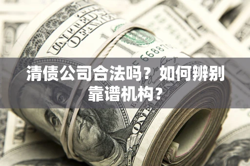 济南清债公司合法吗?如何辨别靠谱机构? 济南清债公司合法吗?如何辨别靠谱机构?