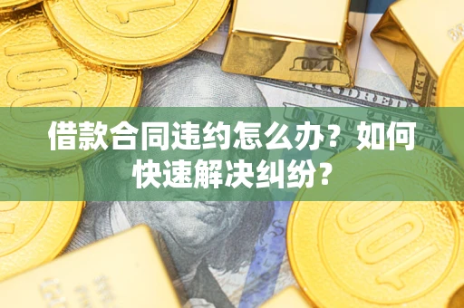 济南借款合同违约怎么办？如何快速解决纠纷？