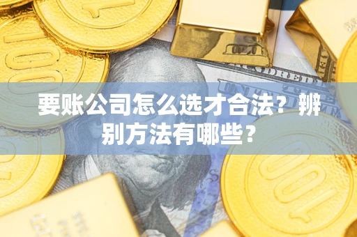 济南要账公司怎么选才合法？辨别方法有哪些？