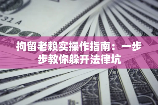 济南拘留老赖实操作指南：一步步教你躲开法律坑