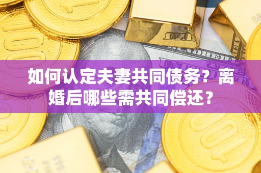 济南如何认定夫妻共同债务？离婚后哪些需共同偿还？