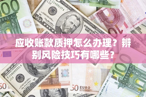 济南应收账款质押怎么办理？辨别风险技巧有哪些？