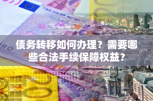 济南债务转移如何办理？需要哪些合法手续保障权益？