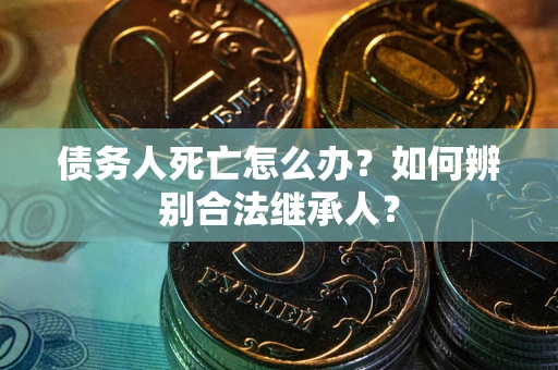济南债务人死亡怎么办？如何辨别合法继承人？