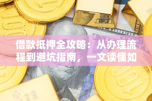 济南借款抵押全攻略：从办理流程到避坑指南，一文读懂如何安全融资
