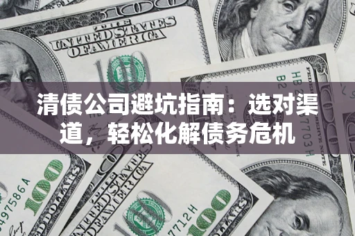 济南清债公司避坑指南：选对渠道，轻松化解债务危机