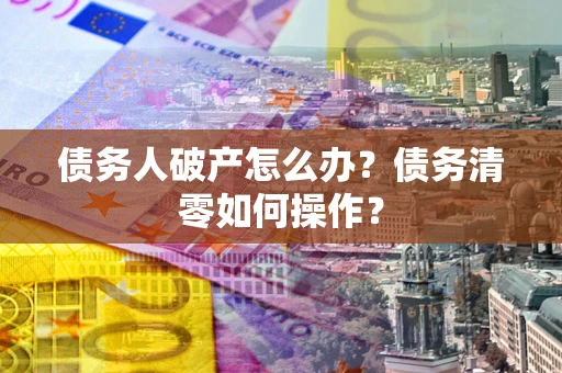 济南债务人破产怎么办？债务清零如何操作？