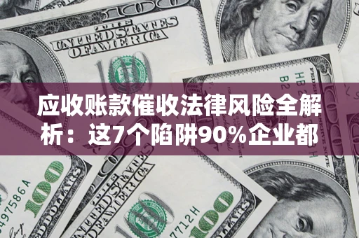 济南应收账款催收法律风险全解析：这7个陷阱90%企业都踩过（含合规应对指南）