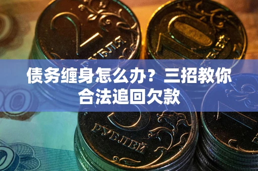 济南债务缠身怎么办？三招教你合法追回欠款