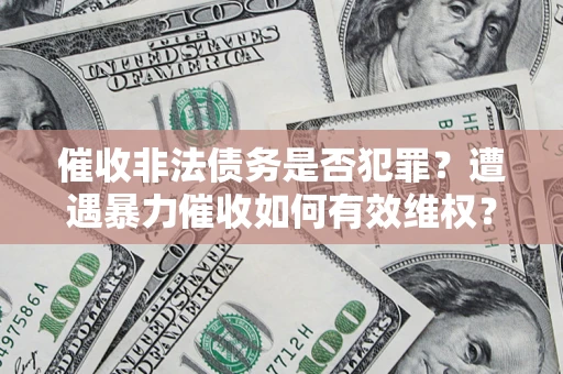 济南催收非法债务是否犯罪?遭遇暴力催收如何有效维权? 济南催收非法债务是否犯罪?遭遇暴力催收如何有效维权?
