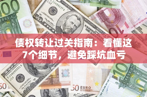 济南债权转让过关指南：看懂这7个细节，避免踩坑血亏