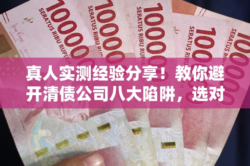 济南真人实测经验分享！教你避开清债公司八大陷阱，选对机构少走十年弯路