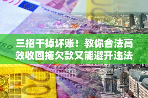 济南三招干掉坏账！教你合法高效收回拖欠款又能避开违法雷区
