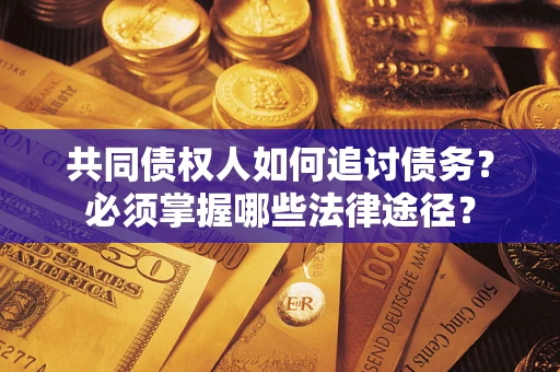 济南共同债权人如何追讨债务？必须掌握哪些法律途径？