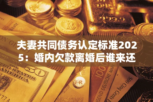 济南夫妻共同债务认定标准2025:婚内欠款离婚后谁来还? 济南夫妻共同债务认定标准2025:婚内欠款离婚后谁来还?