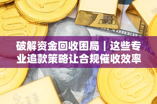 济南破解资金回收困局｜这些专业追款策略让合规催收效率翻倍