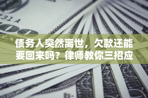 济南债务人突然离世，欠款还能要回来吗？律师教你三招应对