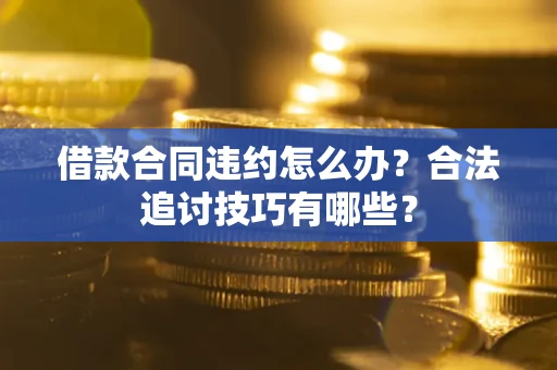 济南借款合同违约怎么办？合法追讨技巧有哪些？