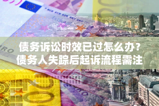 济南债务诉讼时效已过怎么办？债务人失踪后起诉流程需注意什么？