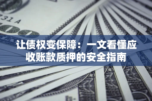 济南让债权变保障：一文看懂应收账款质押的安全指南