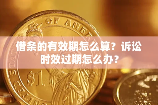 济南借条的有效期怎么算？诉讼时效过期怎么办？