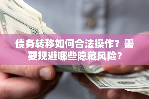 济南债务转移如何合法操作？需要规避哪些隐藏风险？